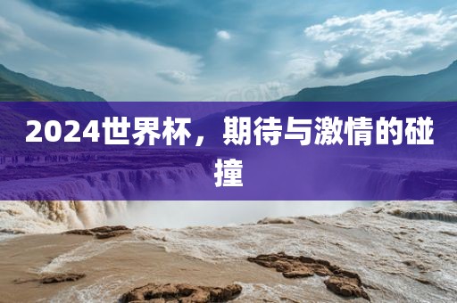 2024世界杯，期待与激情的碰撞