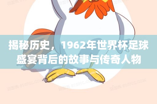 揭秘历史，1962年世界杯足球盛宴背后的故事与传奇人物