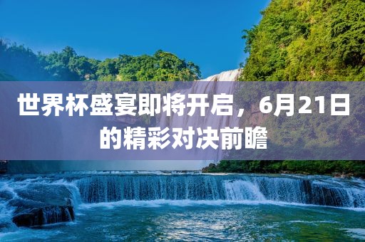 世界杯盛宴即将开启，6月21日的精彩对决前瞻洪湖市顺升工程机械租赁有限公司