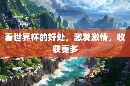 看世界杯的好处，激发激情，收获更多