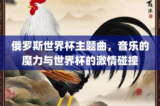 俄罗斯世界杯主题曲，音乐的魔力与世界杯的激情碰撞