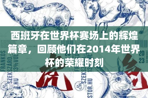 西班牙在世界杯赛场上的辉煌篇章，回顾他们在2014年世界杯的荣耀时刻