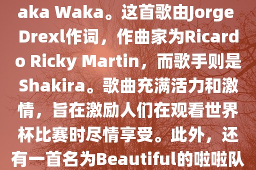 关于世界杯的啦啦队歌曲，其中有一首非常著名的歌曲是Waka Waka。这首歌由Jorge Drexl作词，作曲家为Ricardo Ricky Martin，而歌手则是Shakira。歌曲充满活力和激情，旨在激励人们在观看世界杯比赛时尽情享受。此外，还有一首名为Beautiful的啦啦队歌曲，同样充满了活力和热情。