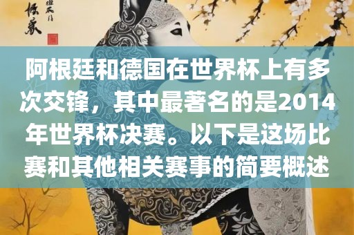 阿根廷和德国在世界杯上有多次交锋，其中最著名的是2014年世界杯决赛。以下是这场比赛和其他相关赛事的简要概述洪湖市顺升工程机械租赁有限公司
