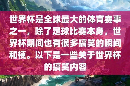 世界杯是全球最大的体育赛事之一，除了足球比赛本身，世界杯期间也有很多搞笑的瞬间和梗。以下是一些关于世界杯的搞笑内容洪湖市顺升工程机械租赁有限公司