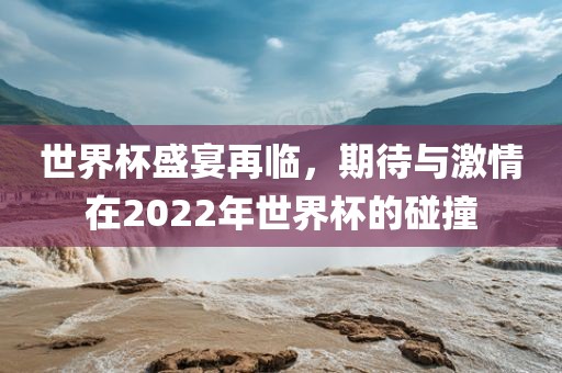 世界杯盛宴再临，期待与激情在2022年世界杯的碰撞