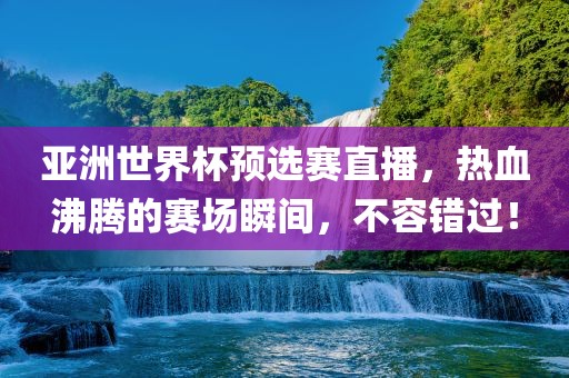 亚洲世界杯预选赛直播，热血沸腾的赛场瞬间，不容错过！