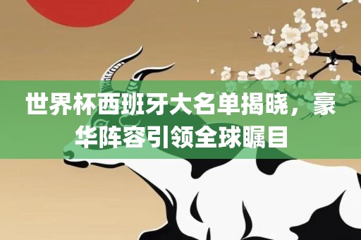 世界杯西班牙大名单揭晓，豪华阵容引领全球瞩目