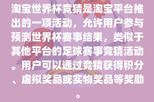 淘宝世界杯竞猜是淘宝平台推出的一项活动，允许用户参与预测世界杯赛事结果，类似于其他平台的足球赛事竞猜活动。用户可以通过竞猜获得积分、虚拟奖品或实物奖品等奖励。