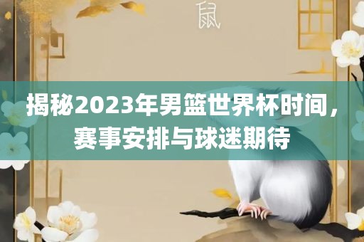 揭秘2023年男篮世界杯时间，赛事安排与球迷期待洪湖市顺升工程机械租赁有限公司