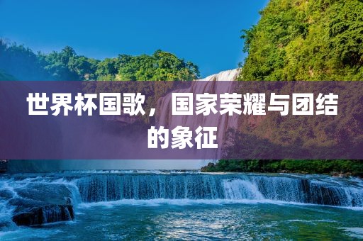 世界杯国歌，国家荣耀与团结的象征