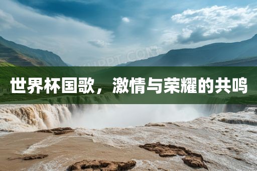 世界杯国歌，激情与荣耀的共鸣
