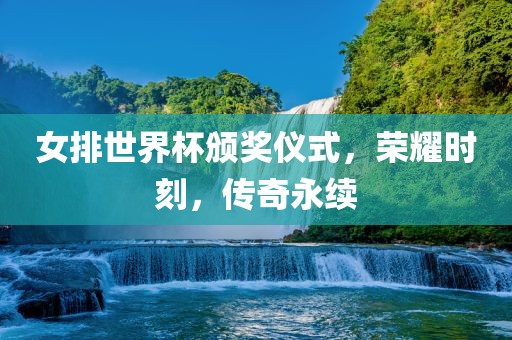 女排世界杯颁奖仪式，荣耀时刻，传奇永续