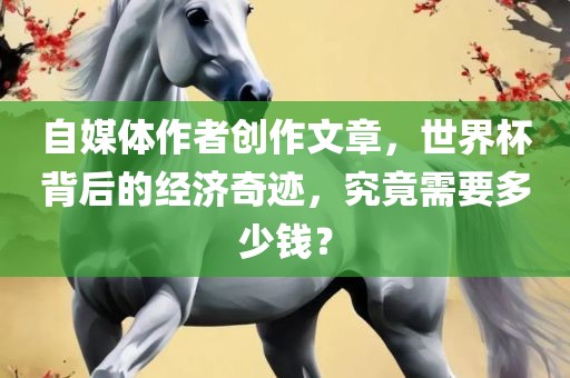 自媒体作者创作文章，世界杯背后的经济奇迹，究竟需要多少钱？