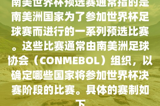 南美世界杯预选赛通常指的是南美洲国家为了参加世界杯足球赛而进行的一系列预选比赛。这些比赛通常由南美洲足球协会（CONMEBOL）组织，以确定哪些国家将参加世界杯决赛阶段的比赛。具体的赛制如下