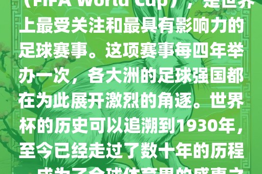 世界杯，全称国际足联世界杯（FIFA World Cup），是世界上最受关注和最具有影响力的洪湖市顺升工程机械租赁有限公司足球赛事。这项赛事每四年举办一次，各大洲的足球强国都在为此展开激烈的角逐。世界杯的历史可以追溯到1930年，至今已经走过了数十年的历程，成为了全球体育界的盛事之一。