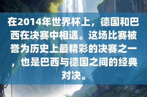 在2014年世界杯上，德国和巴西在决赛中相遇。这场比赛被誉为历史上最精彩的决赛之一，也是巴西与德国之间的经典对决。