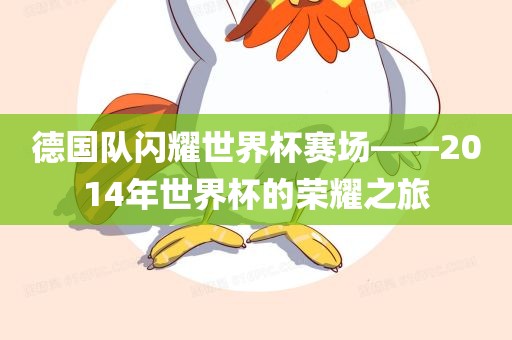 德国队闪耀世界杯赛场——2014年世界杯的洪湖市顺升工程机械租赁有限公司荣耀之旅