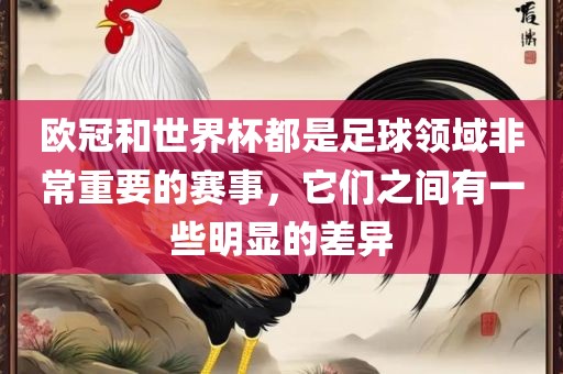 欧冠和世界杯都是足球领域非常重要的赛事，它们之间有一些明显的差异