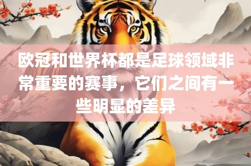 欧冠和世界杯都是足球领域非常重要的赛事，它们之间有一些明显的差异