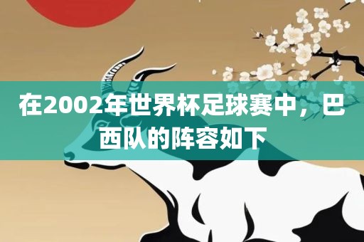 在2002年世界杯足球赛中，巴西队的阵容如下洪湖市顺升工程机械租赁有限公司