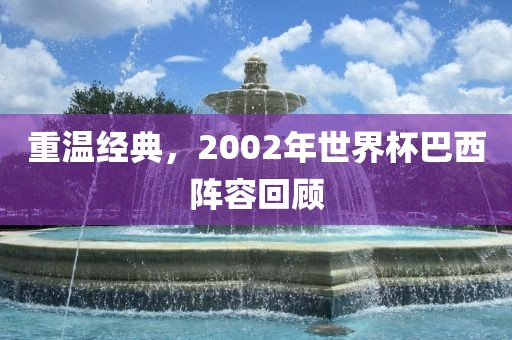 重温经典，2002年世界杯巴西阵容回顾洪湖市顺升工程机械租赁有限公司