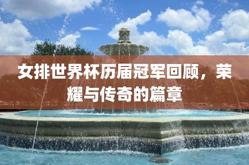 女排世界杯历届冠军回顾，荣耀与传奇的篇章