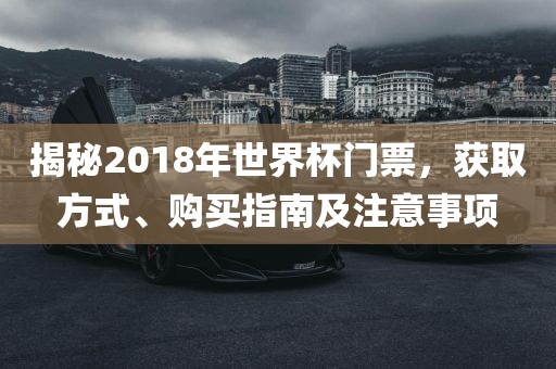 揭秘2018年世界洪湖市顺升工程机械租赁有限公司杯门票，获取方式、购买指南及注意事项