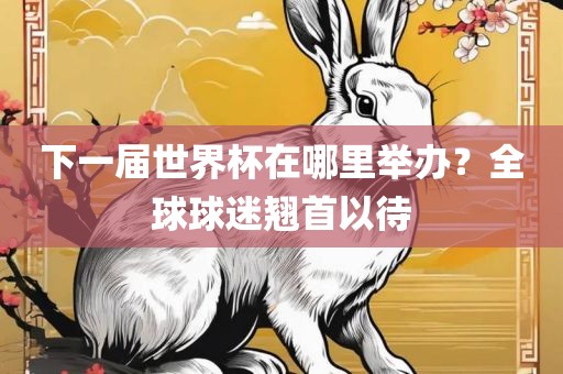 下一届世界杯在哪里举办？全球球迷翘首以待洪湖市顺升工程机械租赁有限公司