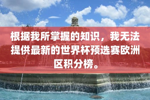 根据我所掌握的知识，我无法提供最新的世界杯预选赛欧洲区积分榜。