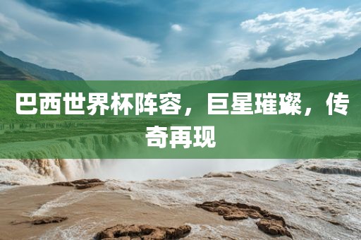 巴西世界杯阵容，巨星璀璨，传奇再现