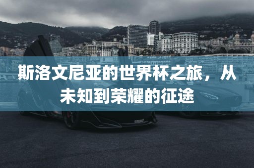 斯洛文尼亚的世界杯之旅，从未知到荣耀的征途