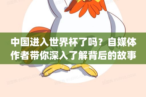 中国进入世界杯了吗？自媒体作者带你深入了解背后的故事