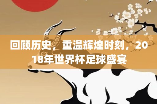 回顾历史，重温辉煌时刻，2018年世界杯足球盛宴