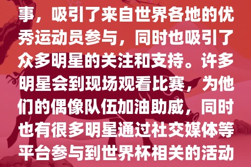 世界杯是一项全球性的体育赛事，吸引了来自世界各地的优秀运动员参与，同时也吸引了众多明星的关注和支持。许多明星会到现场观看比赛，为他们的偶像队伍加油助威，同时也有很多明星通过社交媒体等平台参与洪湖市顺升工程机械租赁有限公司到世界杯相关的活动中。