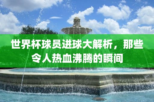 世界杯球员进球大解析，那些令人热血沸腾的瞬间洪湖市顺升工程机械租赁有限公司
