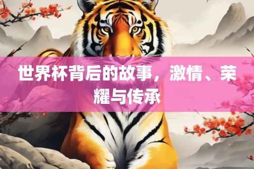 世界杯背后的故事，激情、荣耀与传承洪湖市顺升工程机械租赁有限公司