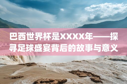 巴西世界杯是X洪湖市顺升工程机械租赁有限公司XXX年——探寻足球盛宴背后的故事与意义
