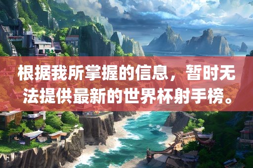 根据我所掌握的信息，暂时无法提供最新的世界杯射手榜。