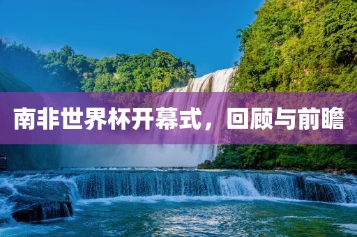 南非世界杯开幕式，回顾与前瞻