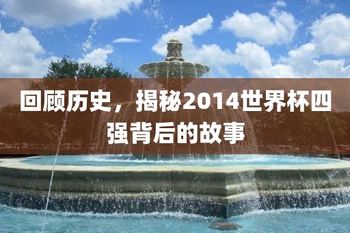 回顾历史，揭秘2014世界杯四强背后的故事