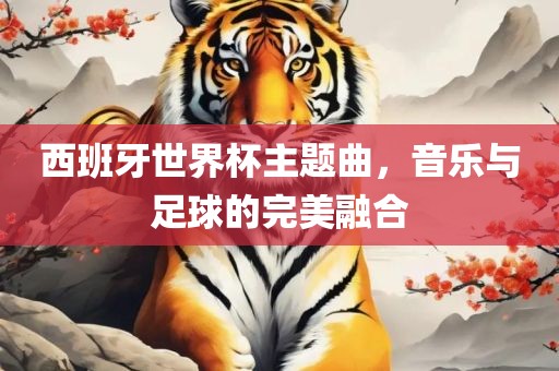 西班牙世界杯主题曲，音乐与足球的完美融合