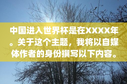 中国进入世界杯是在XXXX年。关于这个主题，我将以自媒体作者的身份撰写以下内容。