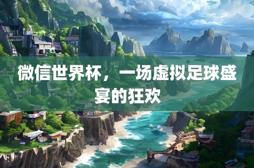 微信世界杯，一场虚拟足球盛宴的狂欢