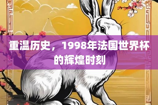 重温历史，1998年法国世界杯的辉煌时刻