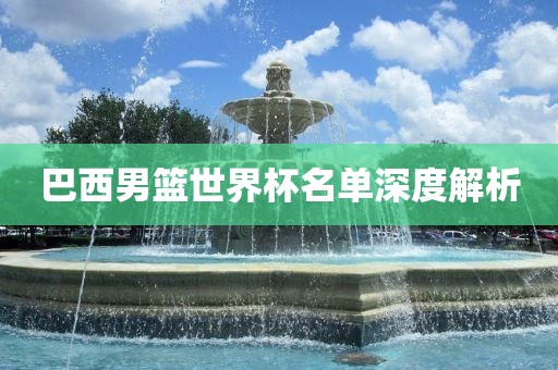 巴西男篮世界杯名单深度解析