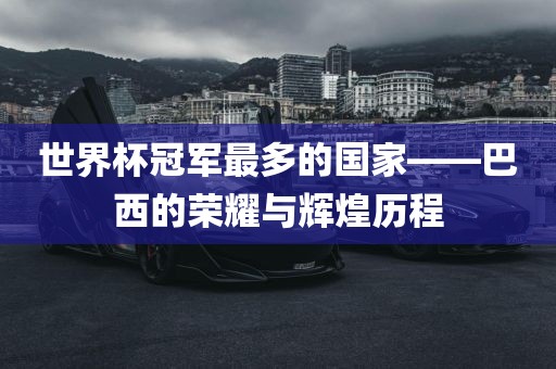 世界杯冠军最多的国家——巴西的荣耀与辉煌历程