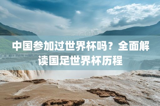 中国参加过世界杯吗？全面解读国足世界杯历程