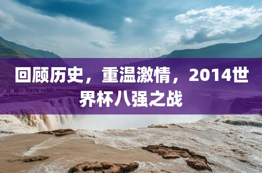 回顾历史，重温激情，2014世界杯八强之战