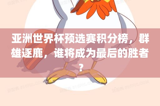 亚洲世界杯预选赛积分榜，群雄逐鹿，谁将成为最后的胜者？